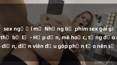 sex người mỹ Những bộ phim sex gái già đỉnh cao không thể bỏ lỡ - Hấp dẫn, mê hoặc, từng đạo diễn, diễn viên đều góp phần tạo nên sự hấp dẫn, kích thích.