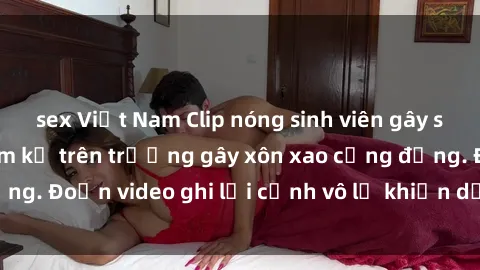 sex Việt Nam Clip nóng sinh viên gây sốc: Hành động cấm kỵ trên trường gây xôn xao cộng đồng. Đoạn video ghi lại cảnh vô lễ khiến dư luận bức xúc.