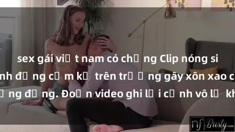 sex gái việt nam có chồng Clip nóng sinh viên gây sốc: Hành động cấm kỵ trên trường gây xôn xao cộng đồng. Đoạn video ghi lại cảnh vô lễ khiến dư luận bức xúc.