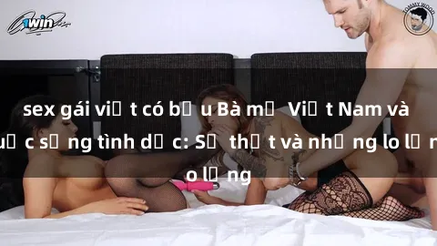 sex gái việt có bầu Bà mẹ Việt Nam và cuộc sống tình dục: Sự thật và những lo lắng