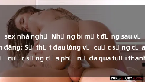 sex nhà nghỉ Những bí mật đằng sau vẻ ngoài gái già dâm đãng: Sự thật đau lòng về cuộc sống của phụ nữ đã qua tuổi thanh xuân