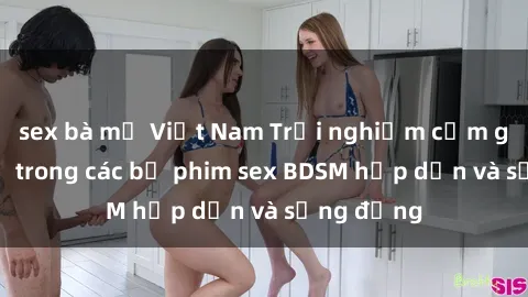 sex bà mẹ Việt Nam Trải nghiệm cảm giác mới lạ trong các bộ phim sex BDSM hấp dẫn và sống động