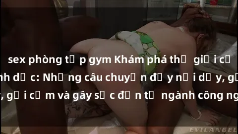 sex phòng tập gym Khám phá thế giới của phim sex nô lệ tình dục: Những câu chuyện đầy nổi dậy, gợi cảm và gây sốc đến từ ngành công nghiệp giải trí đen tối