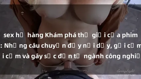 sex họ hàng Khám phá thế giới của phim sex nô lệ tình dục: Những câu chuyện đầy nổi dậy, gợi cảm và gây sốc đến từ ngành công nghiệp giải trí đen tối