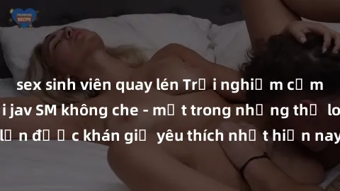 sex sinh viên quay lén Trải nghiệm cảm xúc thăng hoa với jav SM không che - một trong những thể loại phim người lớn được khán giả yêu thích nhất hiện nay. Đảm bảo đem lại sự hấp dẫn, kích thích tối đa