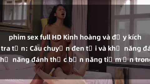 phim sex full HD Kinh hoàng và đầy kích thích với phim sex tra tấn: Câu chuyện đen tối và khả năng đánh thức bản năng tiềm ẩn trong con người