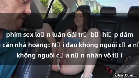phim sex loạn luân Gái trẻ bị hiếp dâm bạo lực trong căn nhà hoang: Nỗi đau không nguôi của nạn nhân vô tội