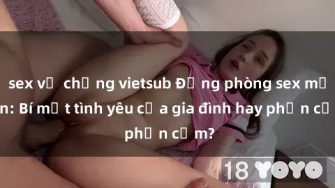 sex vợ chồng vietsub Động phòng sex mẹ con: Bí mật tình yêu của gia đình hay phản cảm?