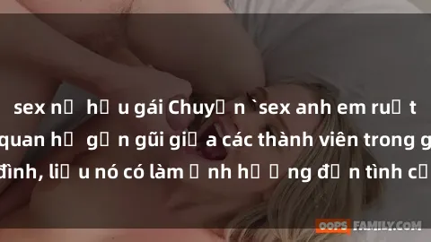 sex nữ hầu gái Chuyện `sex anh em ruột` - Đề cập đến quan hệ gần gũi giữa các thành viên trong gia đình, liệu nó có làm ảnh hưởng đến tình cảm gia đình hay không?
