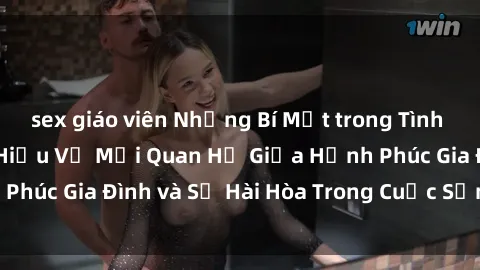 sex giáo viên Những Bí Mật trong Tình Dục Gia Đình: Tìm Hiểu Về Mối Quan Hệ Giữa Hạnh Phúc Gia Đình và Sự Hài Hòa Trong Cuộc Sống Tình Dục