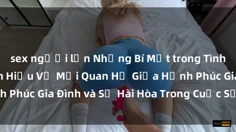 sex người lớn Những Bí Mật trong Tình Dục Gia Đình: Tìm Hiểu Về Mối Quan Hệ Giữa Hạnh Phúc Gia Đình và Sự Hài Hòa Trong Cuộc Sống Tình Dục