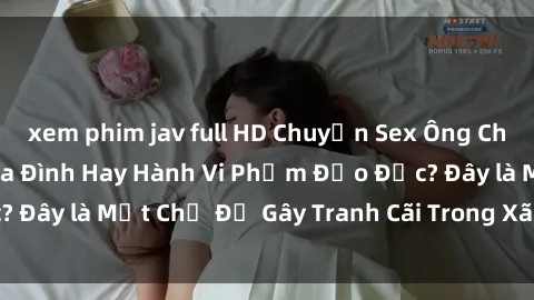 xem phim jav full HD Chuyện Sex Ông Cháu: Mối Quan Hệ Gia Đình Hay Hành Vi Phạm Đạo Đức? Đây là Một Chủ Đề Gây Tranh Cãi Trong Xã Hội Hiện Nay.