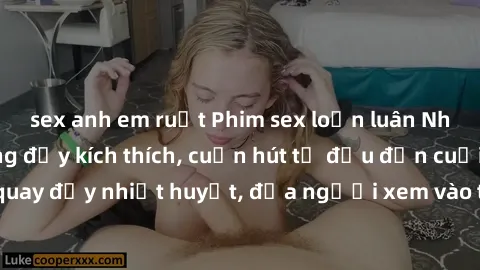 sex anh em ruột Phim sex loạn luân Nhật Bản: Hành động đầy kích thích, cuốn hút từ đầu đến cuối. Những cảnh quay đầy nhiệt huyết, đưa người xem vào thế giới độc đáo của tình thân. Đừng bỏ lỡ!