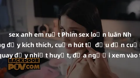sex anh em ruột Phim sex loạn luân Nhật Bản: Hành động đầy kích thích, cuốn hút từ đầu đến cuối. Những cảnh quay đầy nhiệt huyết, đưa người xem vào thế giới độc đáo của tình thân. Đừng bỏ lỡ!