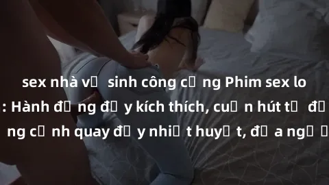 sex nhà vệ sinh công cộng Phim sex loạn luân Nhật Bản: Hành động đầy kích thích, cuốn hút từ đầu đến cuối. Những cảnh quay đầy nhiệt huyết, đưa người xem vào thế giới độc đáo của tình thân. Đừng bỏ lỡ