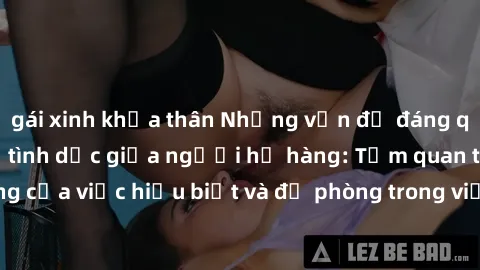 gái xinh khỏa thân Những vấn đề đáng quan tâm về quan hệ tình dục giữa người họ hàng: Tầm quan trọng của việc hiểu biết và đề phòng trong việc tiếp xúc trong gia đình.