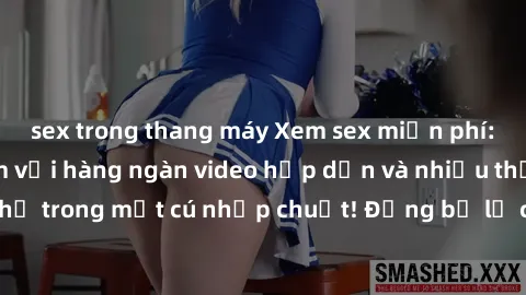 sex trong thang máy Xem sex miễn phí: Cùng trải nghiệm với hàng ngàn video hấp dẫn và nhiều thể loại đa dạng chỉ trong một cú nhấp chuột! Đừng bỏ lỡ cơ hội thưởng thức tuyệt vời này ngay hôm nay!
