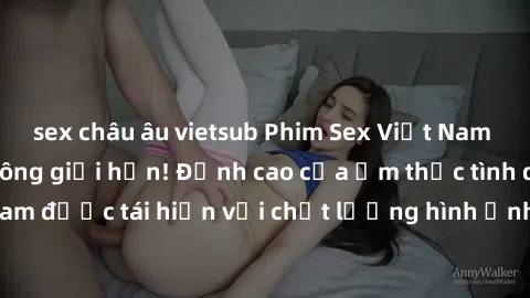 sex châu âu vietsub Phim Sex Việt Nam HD - Xem ngay và không giới hạn! Đỉnh cao của ẩm thực tình dục Việt Nam được tái hiện với chất lượng hình ảnh sắc nét. Hãy thưởng thức ngay!