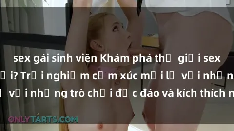 sex gái sinh viên Khám phá thế giới sex trực tuyến: Hơn tuổi? Trải nghiệm cảm xúc mới lạ với những trò chơi độc đáo và kích thích người lớn