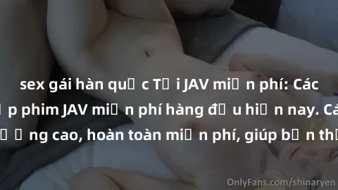sex gái hàn quốc Tải JAV miễn phí: Các trang web cung cấp phim JAV miễn phí hàng đầu hiện nay. Các tác phẩm chất lượng cao, hoàn toàn miễn phí, giúp bạn thỏa mãn niềm đam mê mà không tốn kém.