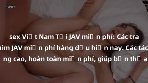 sex Việt Nam Tải JAV miễn phí: Các trang web cung cấp phim JAV miễn phí hàng đầu hiện nay. Các tác phẩm chất lượng cao, hoàn toàn miễn phí, giúp bạn thỏa mãn niềm đam mê mà không tốn kém.