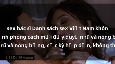 sex bác sĩ Danh sách sex Việt Nam không che - Ảnh toàn cảnh phong cách mới đầy quyến rũ và nóng bỏng, cực kỳ hấp dẫn, không thể bỏ qua!