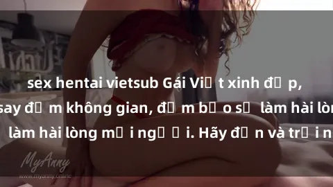 sex hentai vietsub Gái Việt xinh đẹp, nồng nàn làm tình say đắm không gian, đảm bảo sẽ làm hài lòng mọi người. Hãy đến và trải nghiệm ngay!