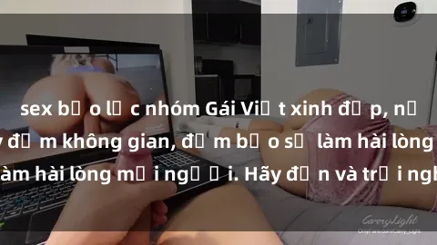 sex bạo lực nhóm Gái Việt xinh đẹp, nồng nàn làm tình say đắm không gian, đảm bảo sẽ làm hài lòng mọi người. Hãy đến và trải nghiệm ngay!