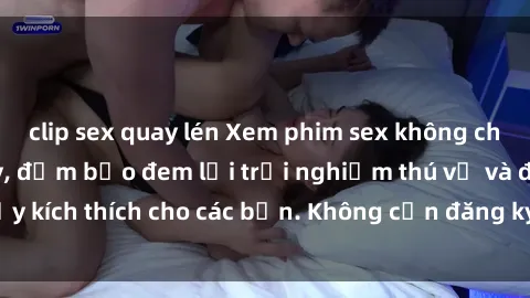 clip sex quay lén Xem phim sex không che miễn phí tại đây, đảm bảo đem lại trải nghiệm thú vị và đầy kích thích cho các bạn. Không cần đăng ký, hoàn toàn miễn phí.