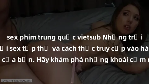 sex phim trung quốc vietsub Những trải nghiệm mới lạ với sex tập thể và cách thức truy cập vào hành lang đam mê của bạn. Hãy khám phá những khoái cảm đầy kích thích với tập thể hấp dẫn!