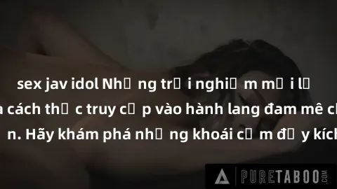 sex jav idol Những trải nghiệm mới lạ với sex tập thể và cách thức truy cập vào hành lang đam mê của bạn. Hãy khám phá những khoái cảm đầy kích thích với tập thể hấp dẫn!