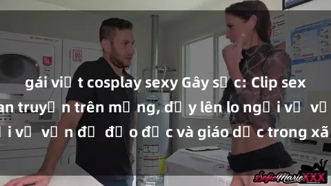gái việt cosplay sexy Gây sốc: Clip sex mẹ con Việt Nam lan truyền trên mạng, dấy lên lo ngại về vấn đề đạo đức và giáo dục trong xã hội hiện nay.