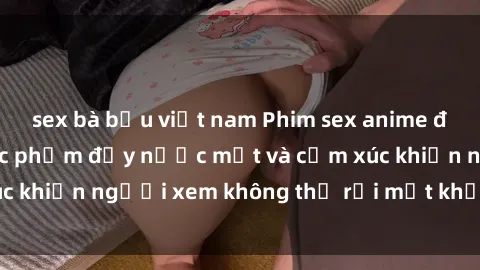 sex bà bầu việt nam Phim sex anime đỉnh cao: Những tác phẩm đầy nước mắt và cảm xúc khiến người xem không thể rời mắt khỏi màn hình